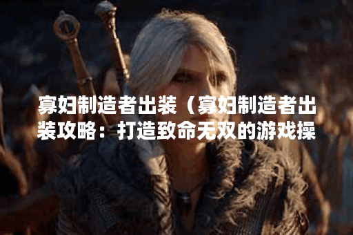 寡妇制造者出装（寡妇制造者出装攻略：打造致命无双的游戏操作！）