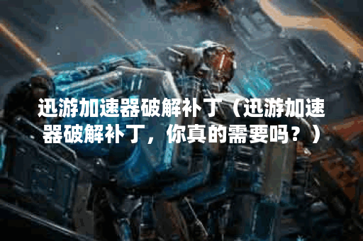 迅游加速器破解补丁（迅游加速器破解补丁，你真的需要吗？）