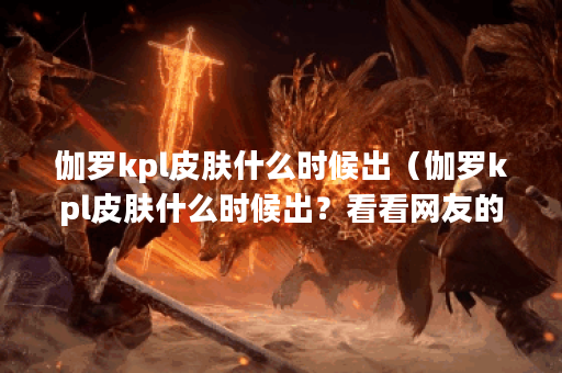 伽罗kpl皮肤什么时候出（伽罗kpl皮肤什么时候出？看看网友的期待和猜