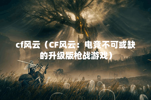 cf风云（CF风云：电竞不可或缺的升级版枪战游戏）