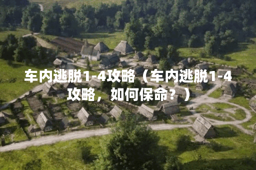 车内逃脱1-4攻略（车内逃脱1-4攻略，如何保命？）