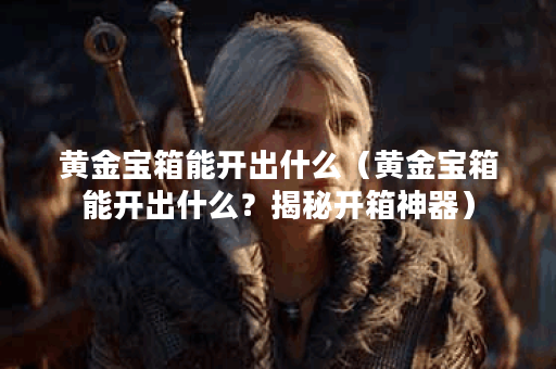 黄金宝箱能开出什么（黄金宝箱能开出什么？揭秘开箱神器）