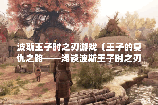 波斯王子时之刃游戏（王子的复仇之路——浅谈波斯王子时之刃）