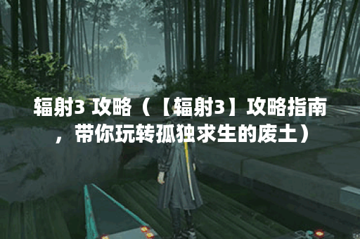 辐射3 攻略（【辐射3】攻略指南，带你玩转孤独求生的废土）