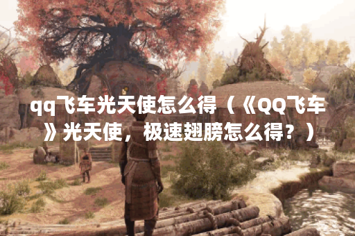qq飞车光天使怎么得（《QQ飞车》光天使，极速翅膀怎么得？）