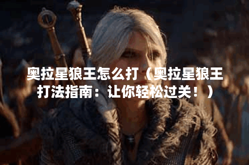 奥拉星狼王怎么打（奥拉星狼王打法指南：让你轻松过关！）