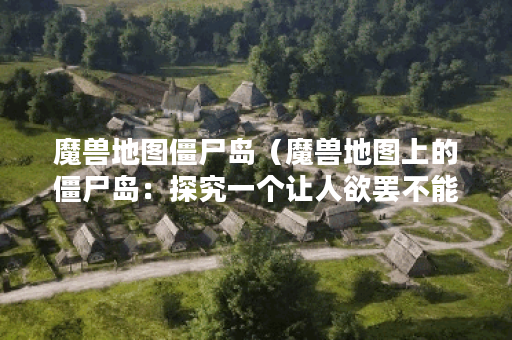魔兽地图僵尸岛（魔兽地图上的僵尸岛：探究一个让人欲罢不能的世界
