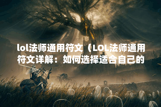 lol法师通用符文（LOL法师通用符文详解：如何选择适合自己的符文组合