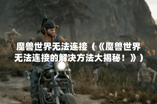 魔兽世界无法连接（《魔兽世界无法连接的解决方法大揭秘！》）
