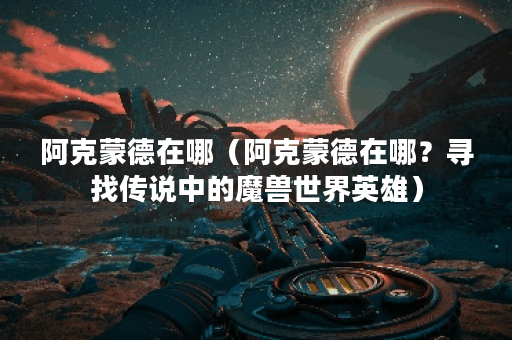 阿克蒙德在哪（阿克蒙德在哪？寻找传说中的魔兽世界英雄）