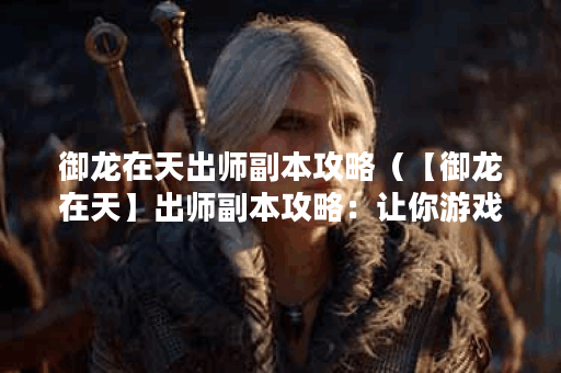 御龙在天出师副本攻略（【御龙在天】出师副本攻略：让你游戏更上一
