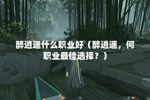 醉逍遥什么职业好（醉逍遥，何职业最佳选择？）