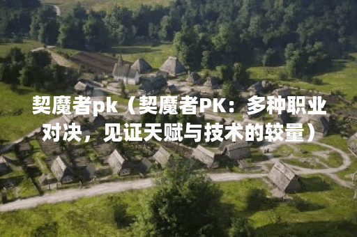 契魔者pk（契魔者PK：多种职业对决，见证天赋与技术的较量）