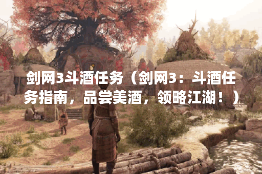 剑网3斗酒任务（剑网3：斗酒任务指南，品尝美酒，领略江湖！）