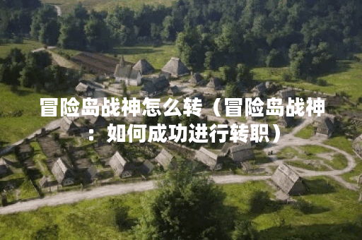 冒险岛战神怎么转（冒险岛战神：如何成功进行转职）