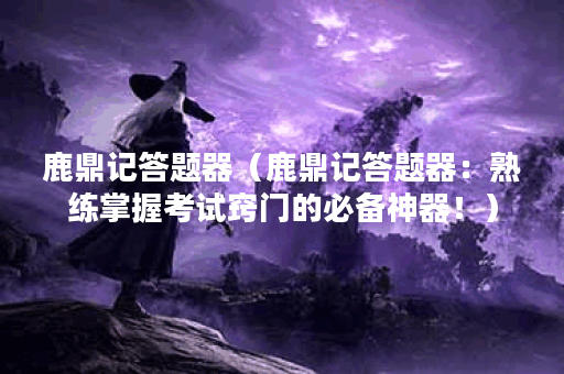 鹿鼎记答题器（鹿鼎记答题器：熟练掌握考试窍门的必备神器！）