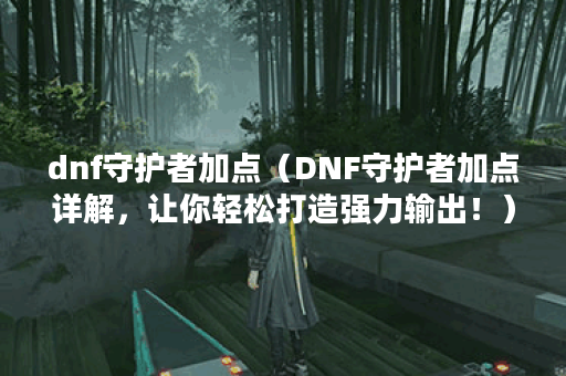dnf守护者加点（DNF守护者加点详解，让你轻松打造强力输出！）