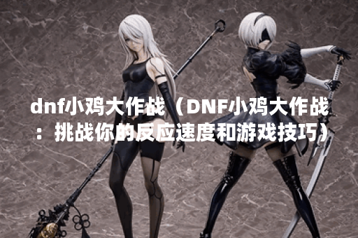 dnf小鸡大作战（DNF小鸡大作战：挑战你的反应速度和游戏技巧）