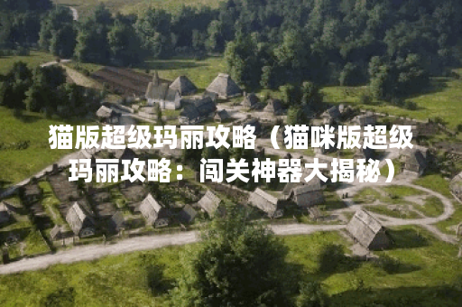 猫版超级玛丽攻略（猫咪版超级玛丽攻略：闯关神器大揭秘）