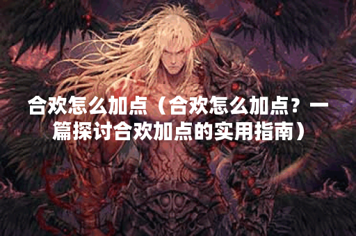 合欢怎么加点（合欢怎么加点？一篇探讨合欢加点的实用指南）