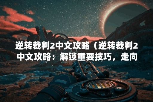 逆转裁判2中文攻略（逆转裁判2中文攻略：解锁重要技巧，走向完美胜利