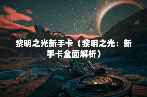 黎明之光新手卡（黎明之光：新手卡全面解析）