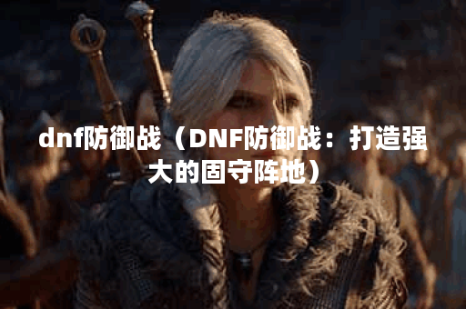 dnf防御战（DNF防御战：打造强大的固守阵地）