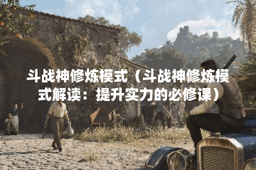 斗战神修炼模式（斗战神修炼模式解读：提升实力的必修课）