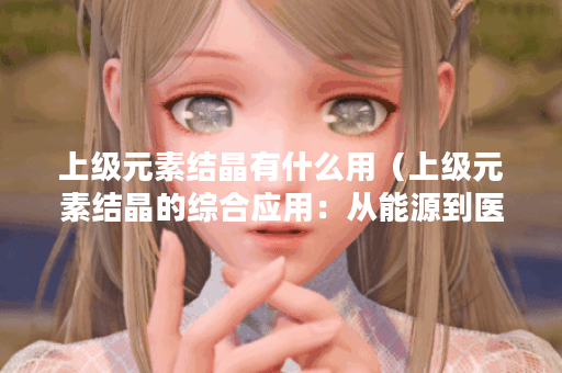 上级元素结晶有什么用（上级元素结晶的综合应用：从能源到医学）