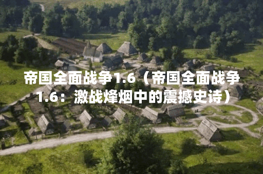 帝国全面战争1.6（帝国全面战争1.6：激战烽烟中的震撼史诗）