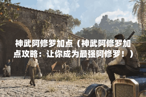 神武阿修罗加点（神武阿修罗加点攻略：让你成为最强阿修罗！）
