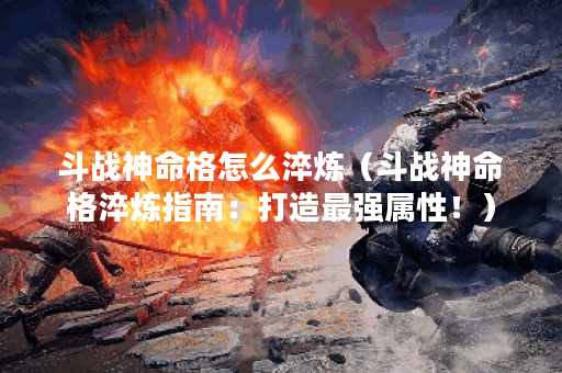 斗战神命格怎么淬炼（斗战神命格淬炼指南：打造最强属性！）