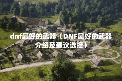 dnf最好的武器（DNF最好的武器介绍及建议选择）