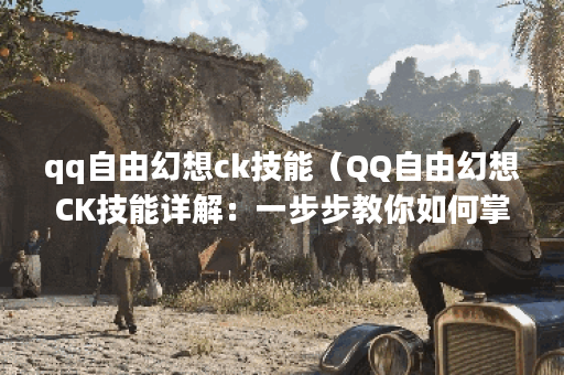 qq自由幻想ck技能（QQ自由幻想CK技能详解：一步步教你如何掌握！）