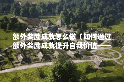额外奖励成就怎么做（如何通过额外奖励成就提升自我价值——探究额