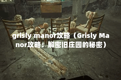 grisly manor攻略（Grisly Manor攻略：解密旧庄园的秘密）