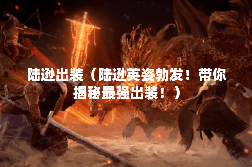 陆逊出装（陆逊英姿勃发！带你揭秘最强出装！）