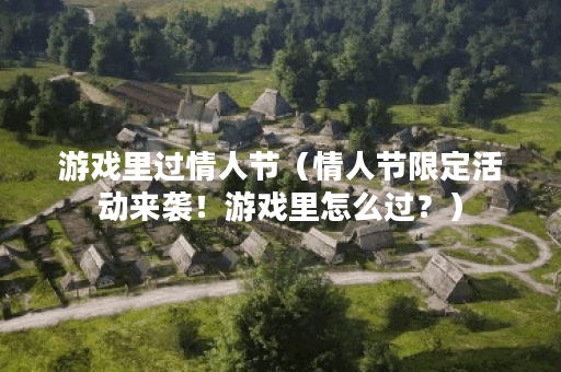 游戏里过情人节（情人节限定活动来袭！游戏里怎么过？）
