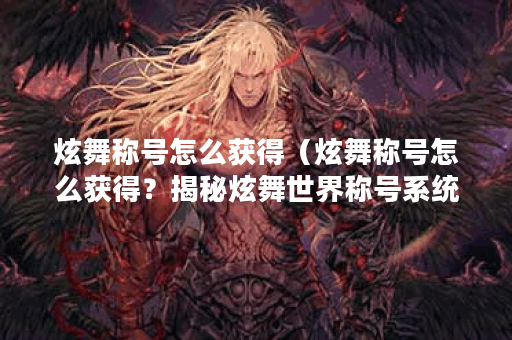 炫舞称号怎么获得（炫舞称号怎么获得？揭秘炫舞世界称号系统）
