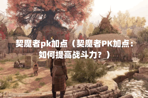 契魔者pk加点（契魔者PK加点：如何提高战斗力？）