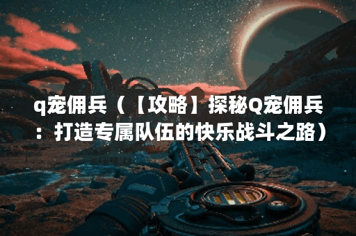 q宠佣兵（【攻略】探秘Q宠佣兵：打造专属队伍的快乐战斗之路）