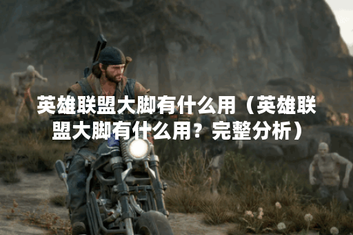 英雄联盟大脚有什么用（英雄联盟大脚有什么用？完整分析）