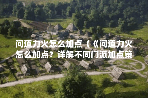 问道力火怎么加点（《问道力火怎么加点？详解不同门派加点策略》）
