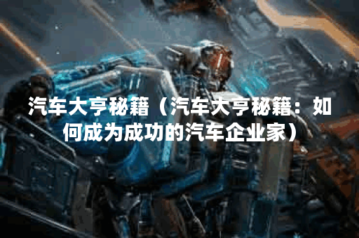 汽车大亨秘籍（汽车大亨秘籍：如何成为成功的汽车企业家）