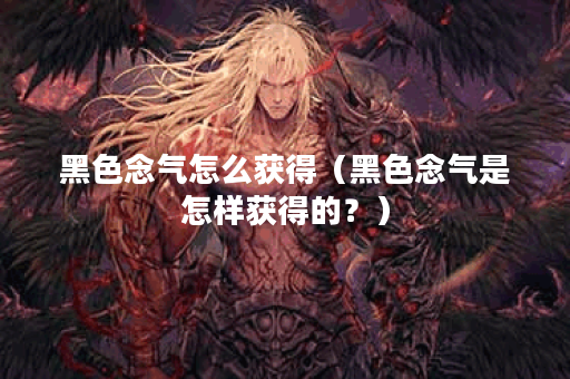 黑色念气怎么获得（黑色念气是怎样获得的？）