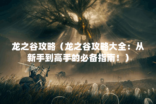 龙之谷攻略（龙之谷攻略大全：从新手到高手的必备指南！）