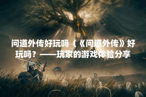 问道外传好玩吗（《问道外传》好玩吗？——玩家的游戏体验分享）