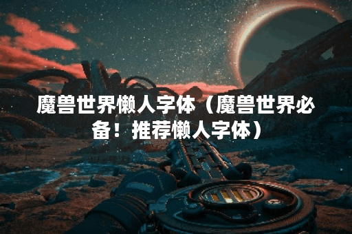 魔兽世界懒人字体（魔兽世界必备！推荐懒人字体）