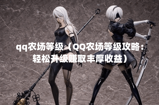 qq农场等级（QQ农场等级攻略：轻松升级赚取丰厚收益）