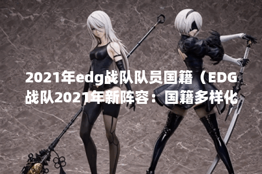 2021年edg战队队员国籍（EDG战队2021年新阵容：国籍多样化的班底）
